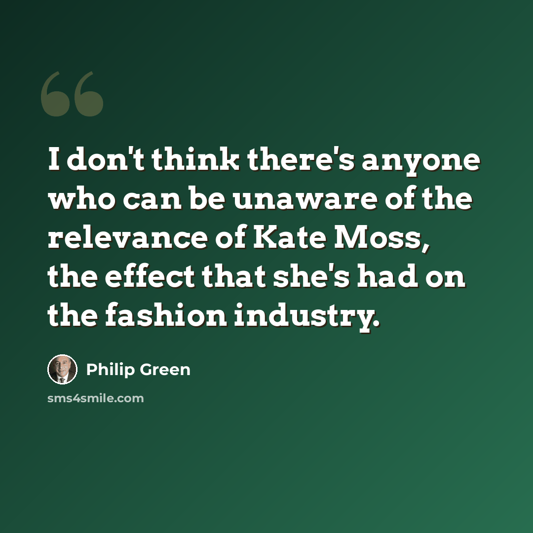 “I don't think there's anyone who can be unaware of the relevance of Kate Moss, the effect that she's had on the fashion industry.” quote by Philip Green