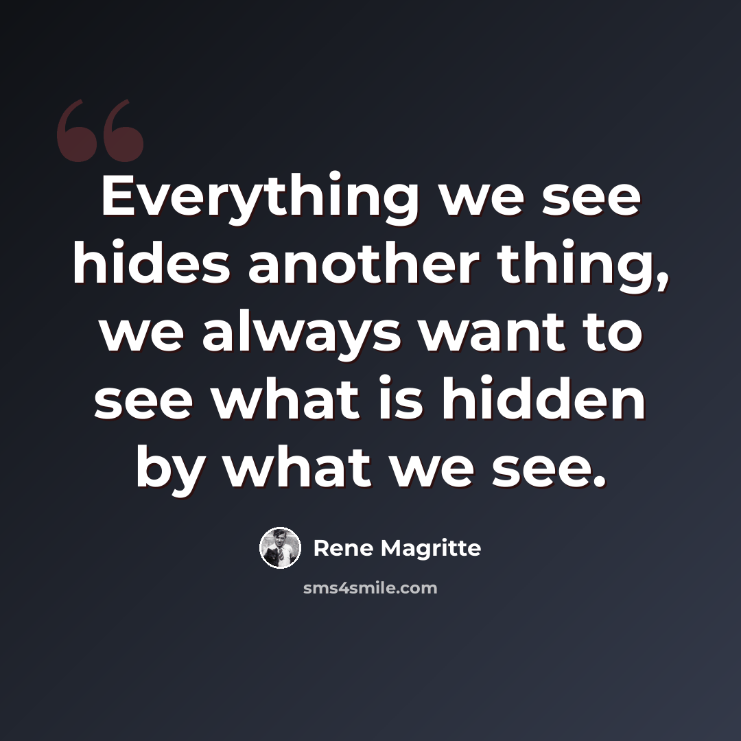 “Everything we see hides another thing, we always want to see what is hidden by what we see.” quote by Rene Magritte