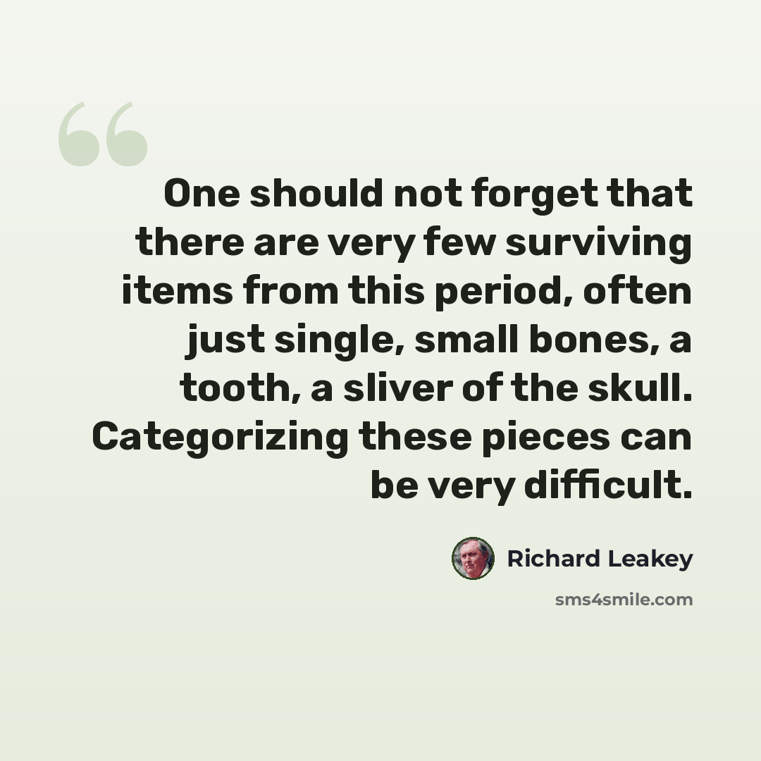 “One should not forget that there are very few surviving items from this period, often just single, small bones, a tooth, a sliver of the skull. Categorizing these pieces can be very difficult.” quote by Richard Leakey