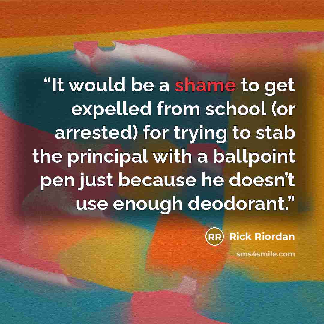 “It would be a shame to get expelled from school (or arrested) for trying to stab the principal with a ballpoint pen just because he doesn’t use enough deodorant.” quote by Rick Riordan