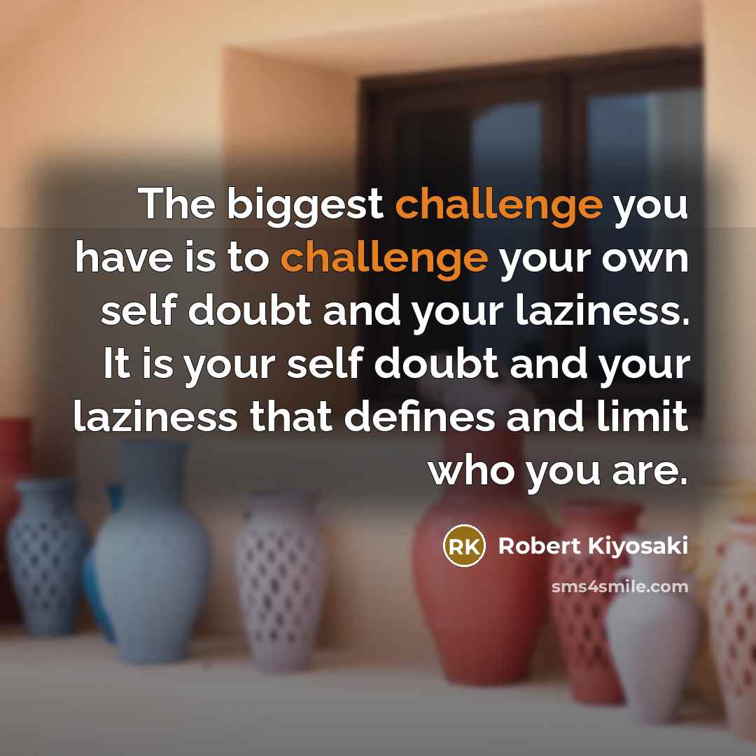 “The biggest challenge you have is to challenge your own self doubt and your laziness. It is your self doubt and your laziness that defines and limit who you are.” quote by Robert Kiyosaki