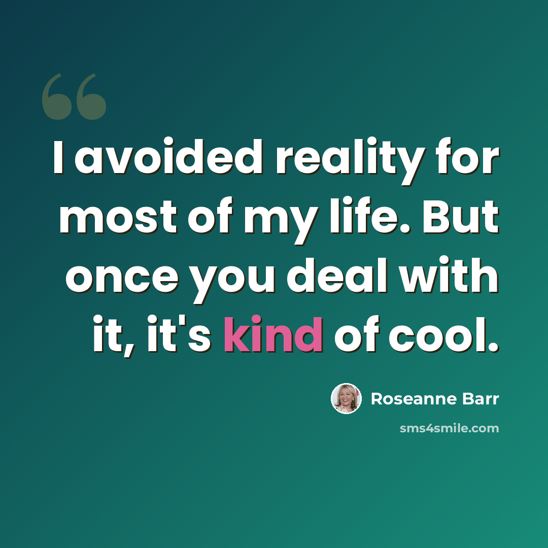 “I avoided reality for most of my life. But once you deal with it, it's kind of cool.” quote by Roseanne Barr