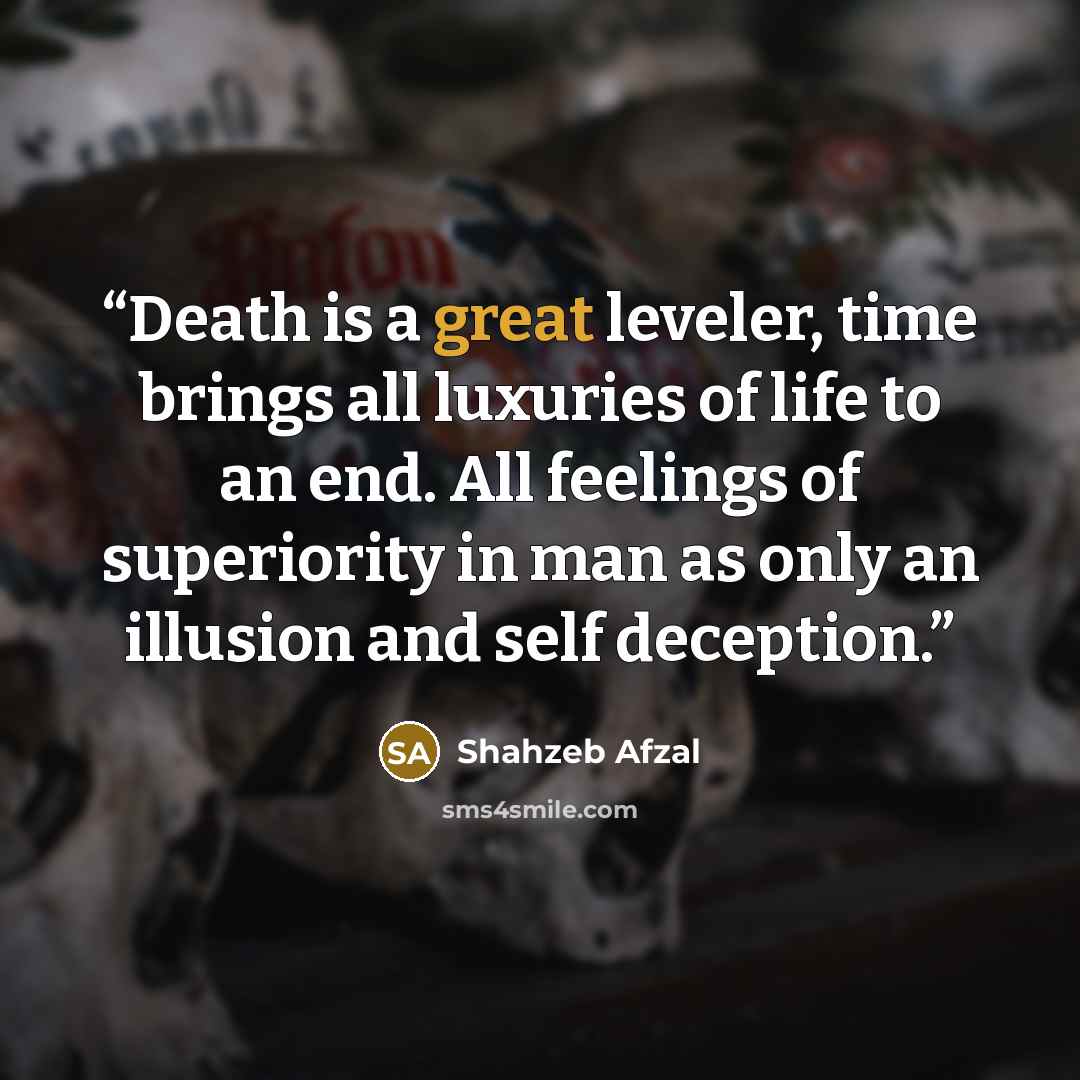 “Death is a great leveler, time brings all luxuries of life to an end. All feelings of superiority in man as only an illusion and self deception.” quote by Shahzeb Afzal