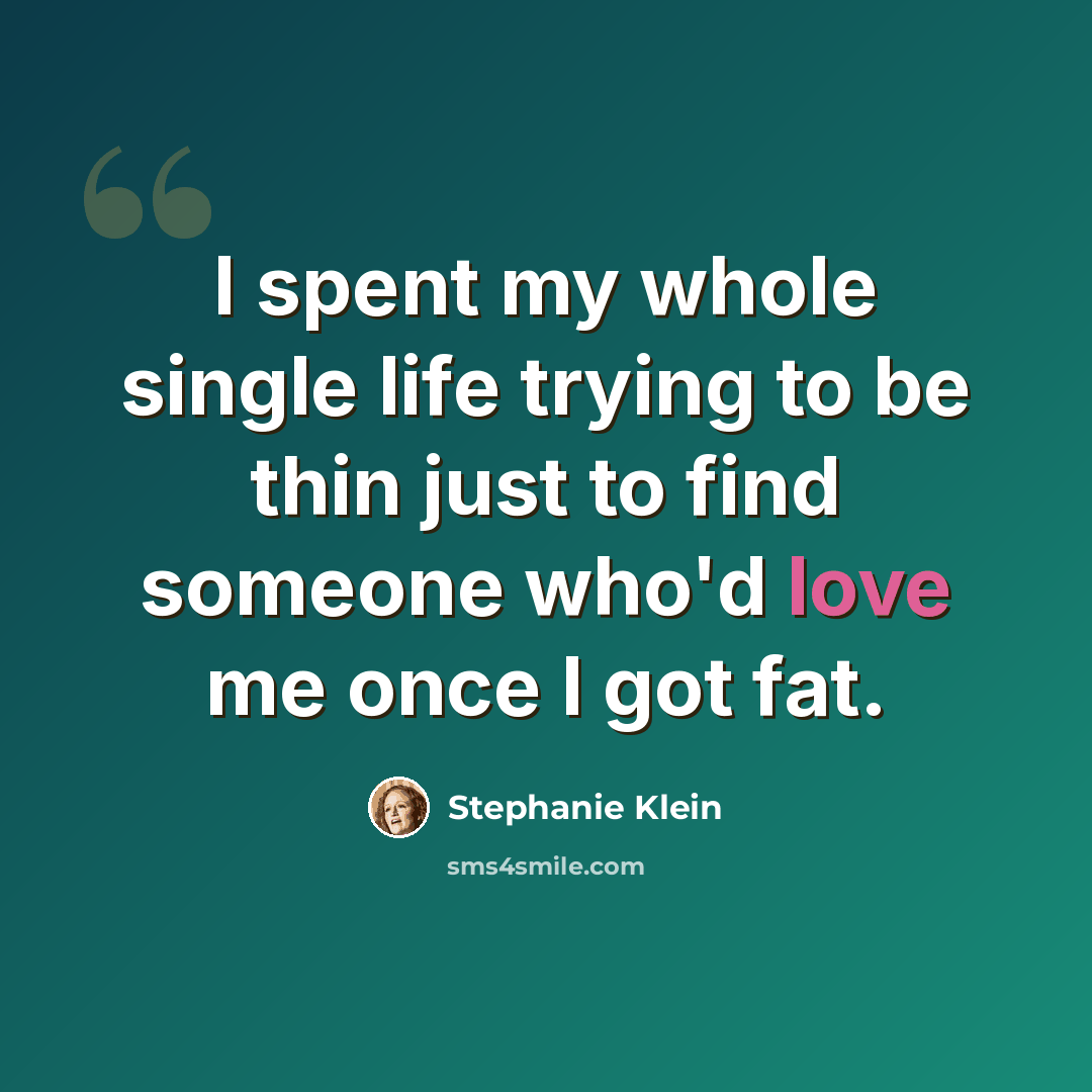 “I spent my whole single life trying to be thin just to find someone who'd love me once I got fat.” quote by Stephanie Klein