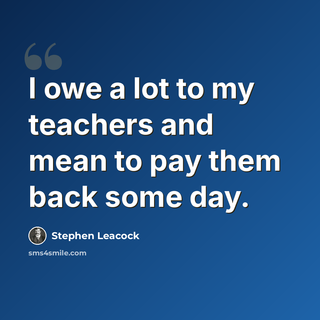“I owe a lot to my teachers and mean to pay them back some day.” quote by Stephen Leacock