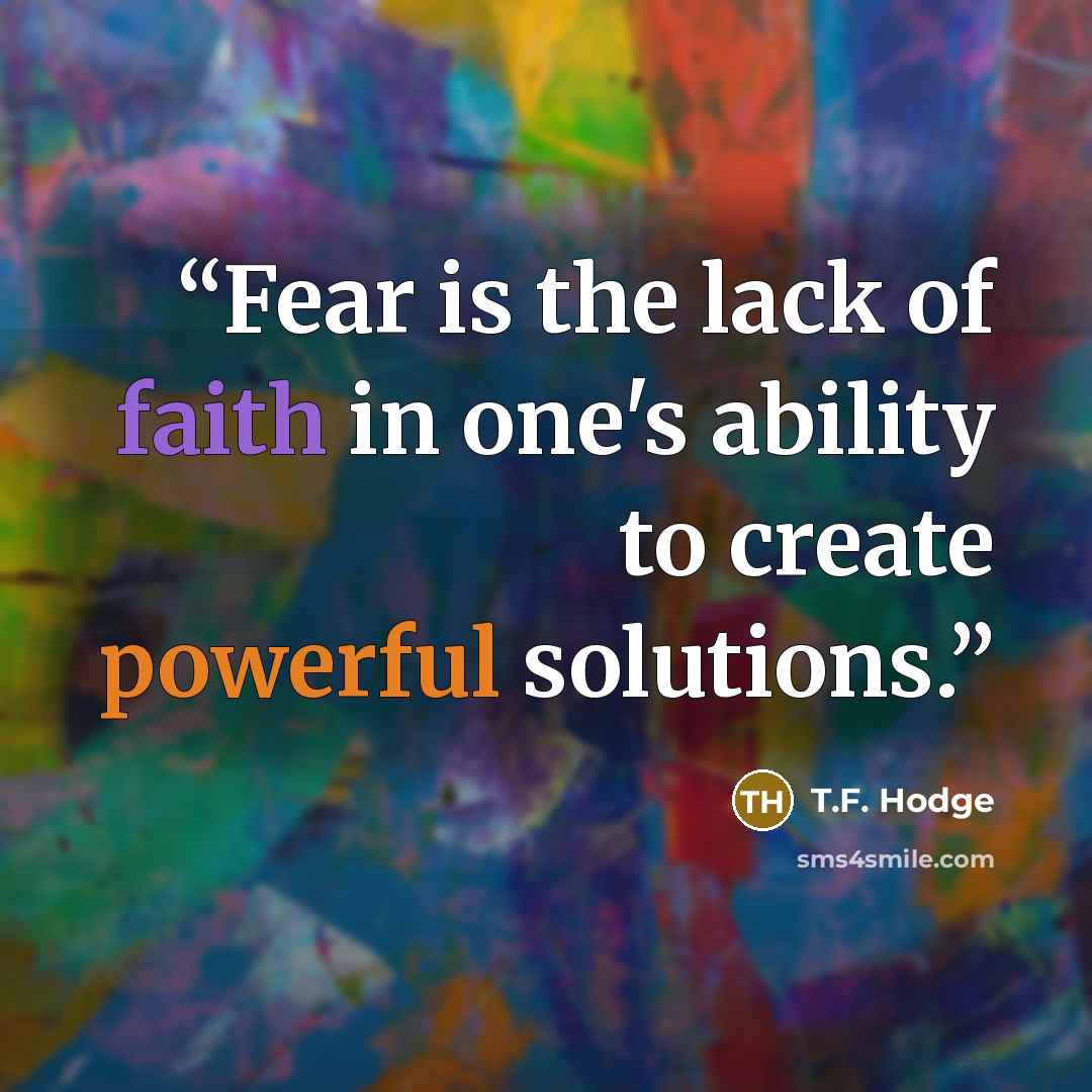 “Fear is the lack of faith in one's ability to create powerful solutions.” quote by T.F. Hodge