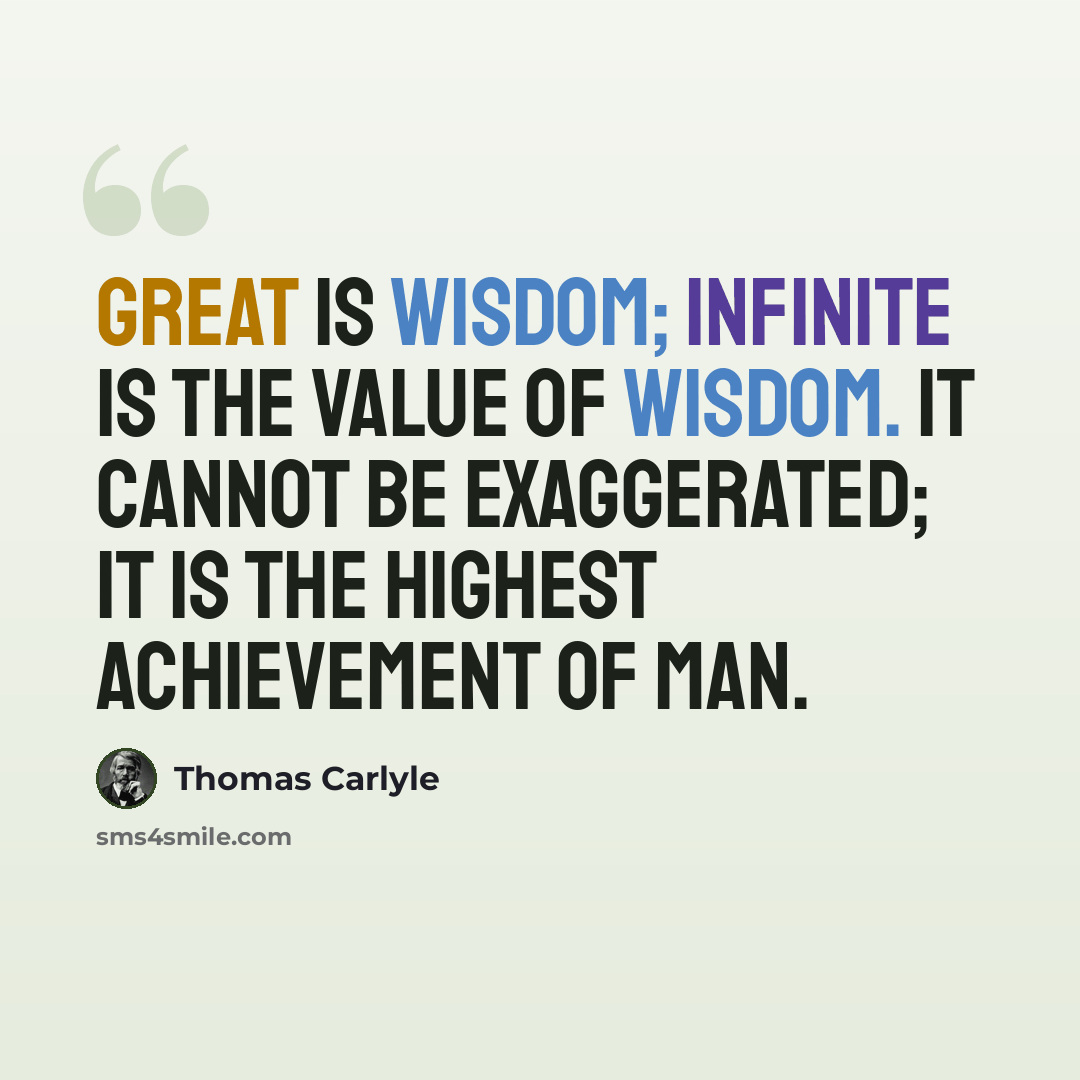 “Great is wisdom; infinite is the value of wisdom. It cannot be exaggerated; it is the highest achievement of man.” quote by Thomas Carlyle