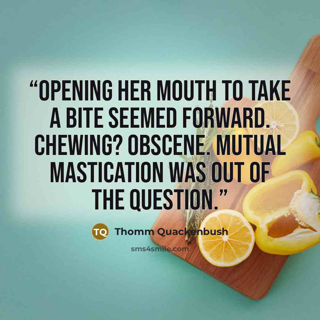 “Opening her mouth to take a bite seemed forward. Chewing? Obscene. Mutual mastication was out of the question.” quote by Thomm Quackenbush