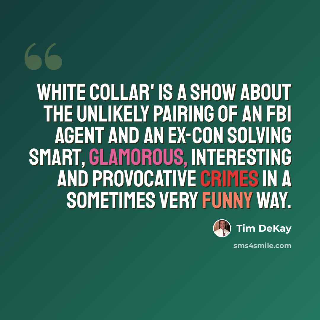 “White Collar' is a show about the unlikely pairing of an FBI agent and an ex-con solving smart, glamorous, interesting and provocative crimes in a sometimes very funny way.” quote by Tim DeKay