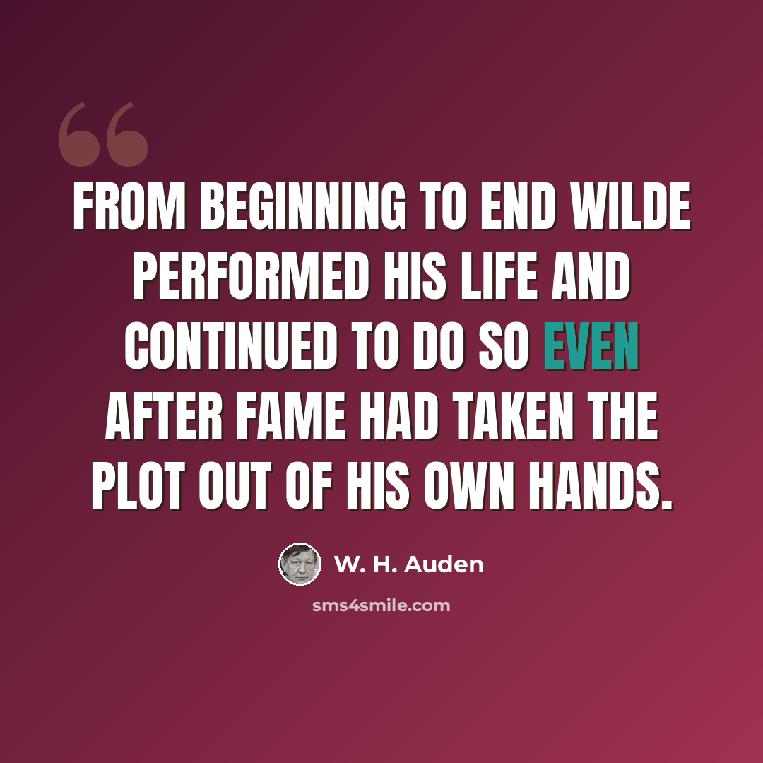 “From beginning to end Wilde performed his life and continued to do so even after fame had taken the plot out of his own hands.” quote by W. H. Auden