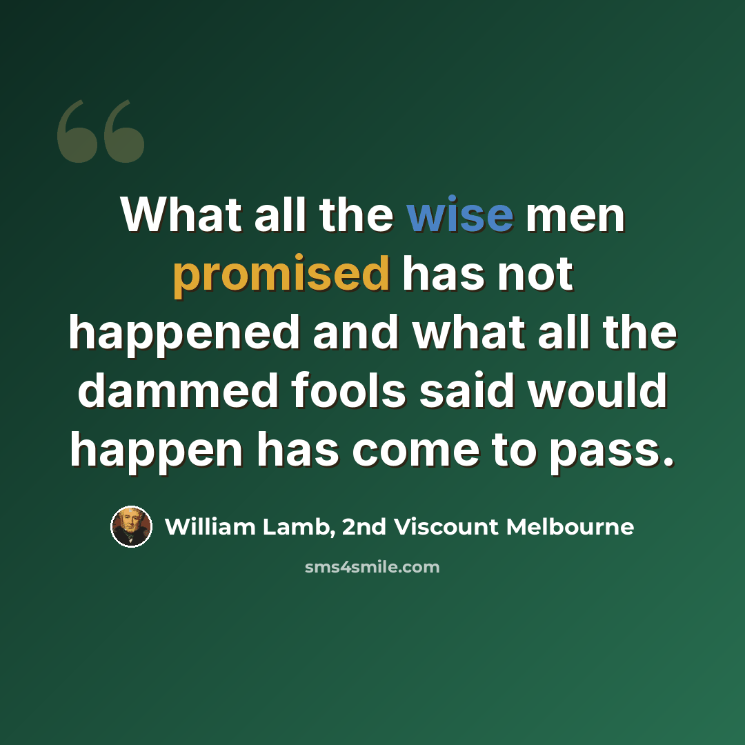 “What all the wise men promised has not happened and what all the dammed fools said would happen has come to pass.” quote by William Lamb, 2nd Viscount Melbourne
