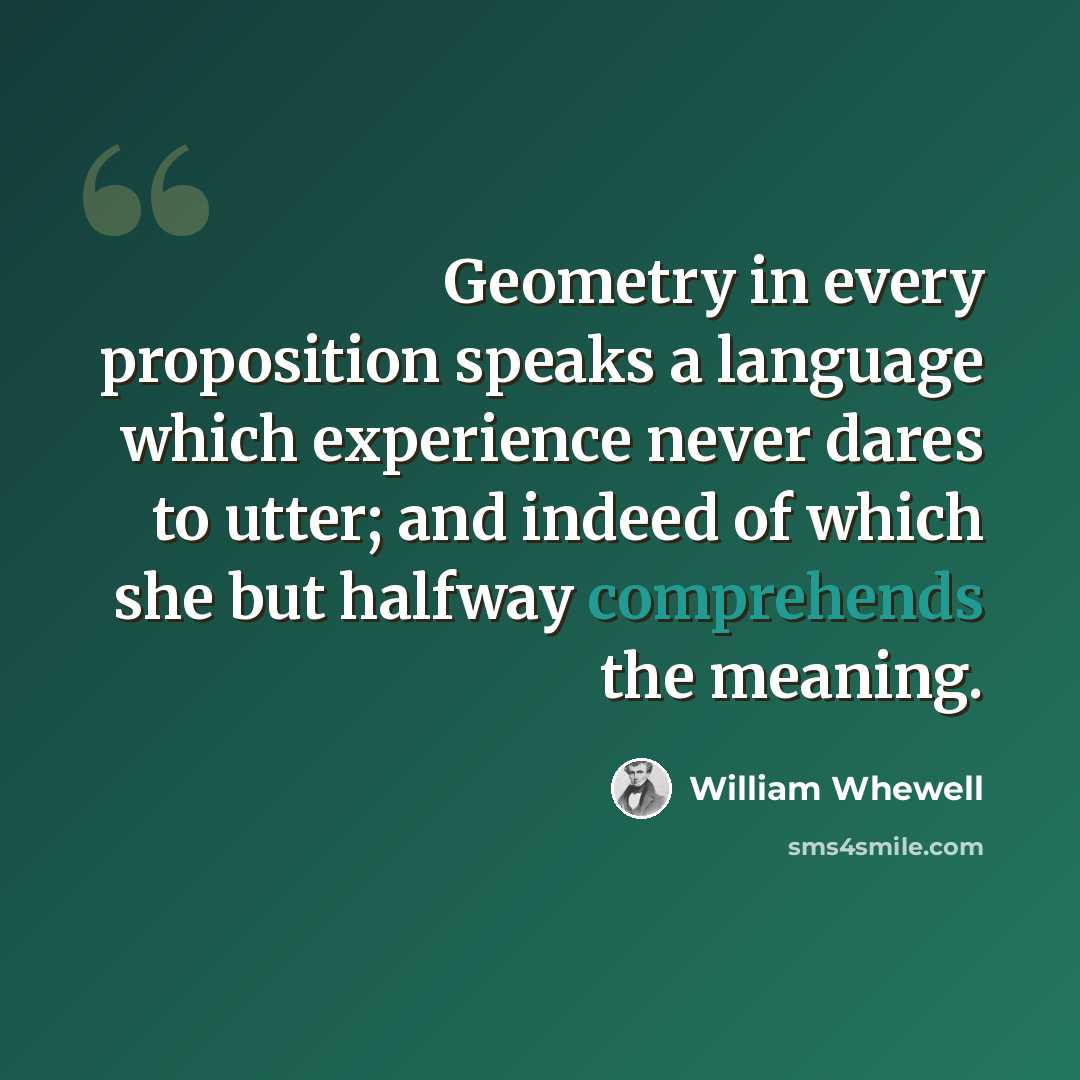 “Geometry in every proposition speaks a language which experience never dares to utter; and indeed of which she but halfway comprehends the meaning.” quote by William Whewell