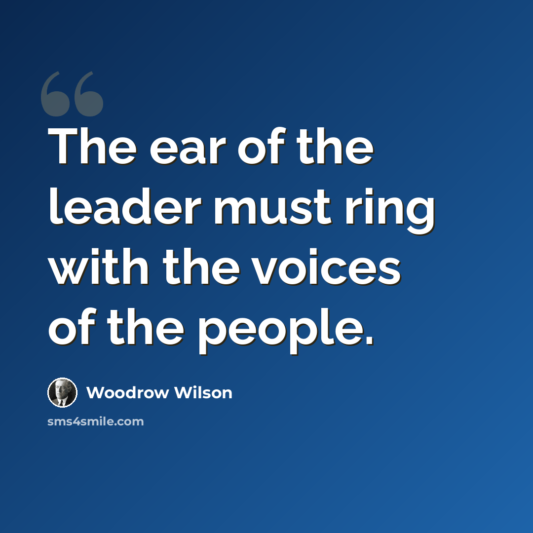 “The ear of the leader must ring with the voices of the people.” quote by Woodrow Wilson