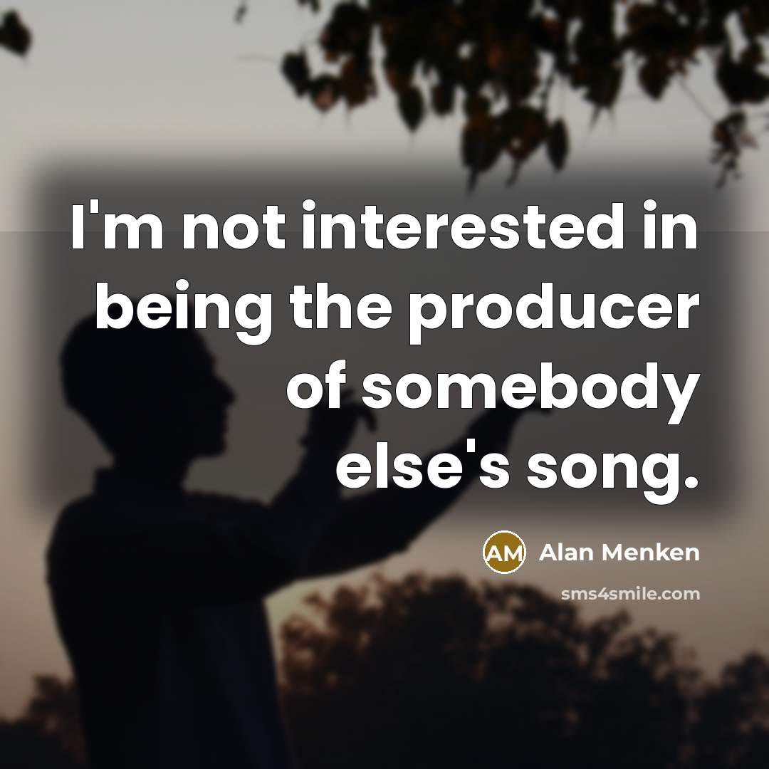 “I'm not interested in being the producer of somebody else's song.” quote by Alan Menken