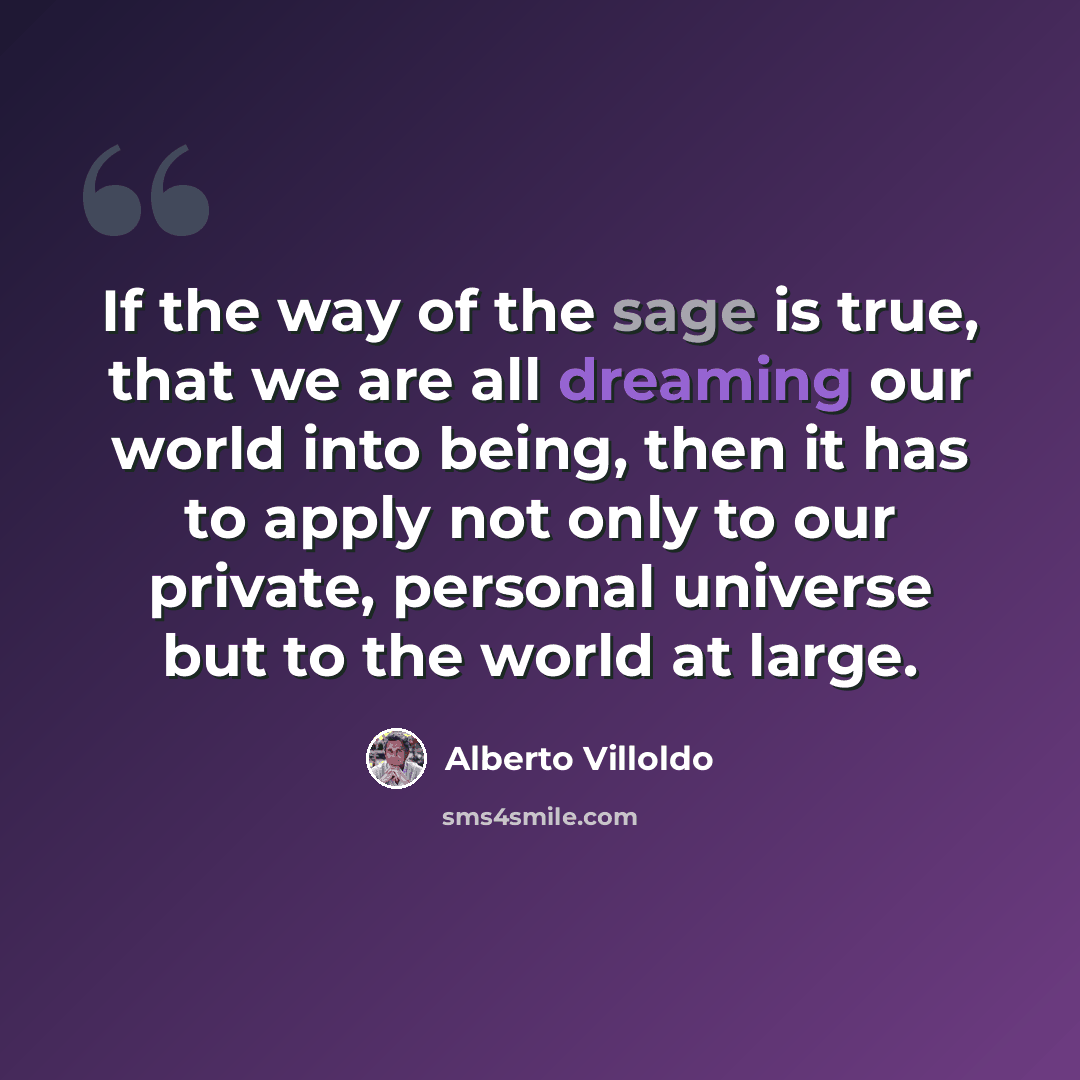 “If the way of the sage is true, that we are all dreaming our world into being, then it has to apply not only to our private, personal universe but to the world at large.” quote by Alberto Villoldo