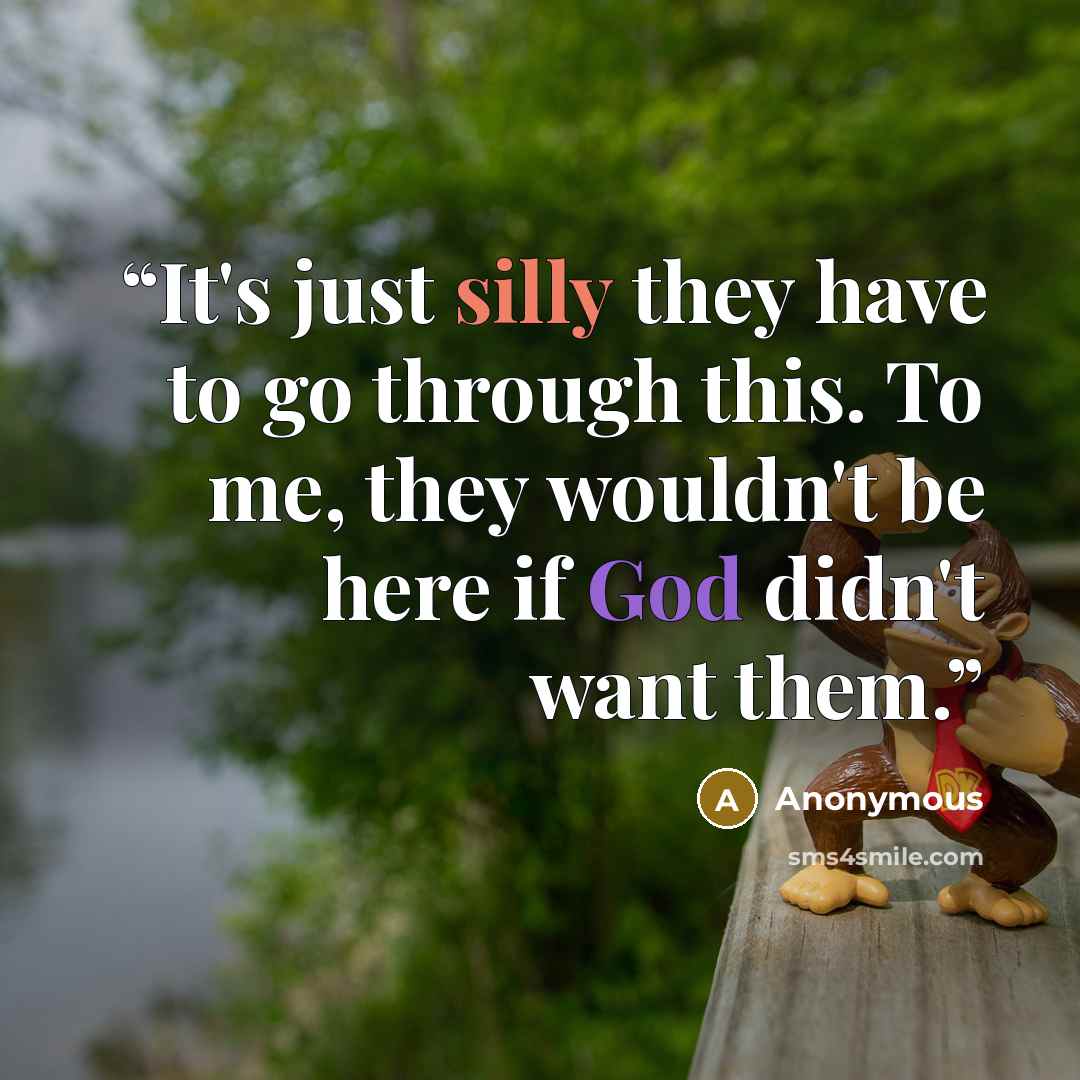 “It's just silly they have to go through this. To me, they wouldn't be here if God didn't want them.” quote by Anonymous