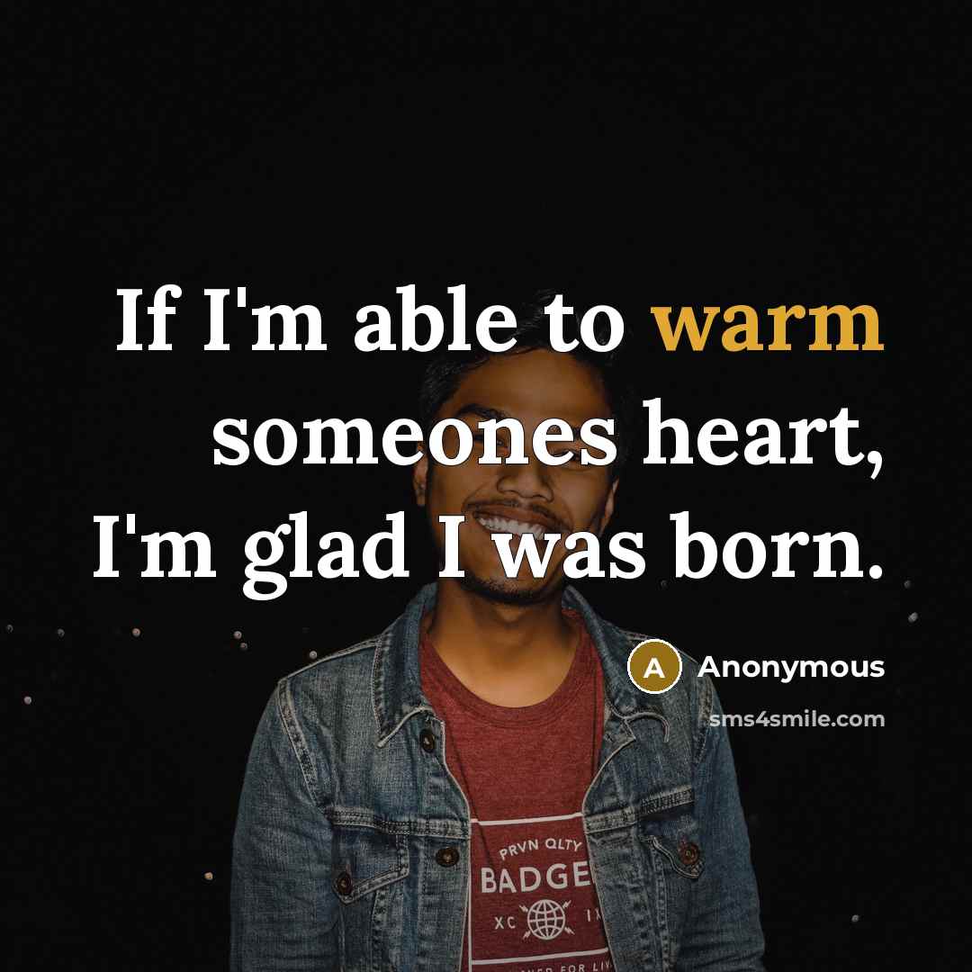 “If I'm able to warm someones heart, I'm glad I was born.” quote by Anonymous