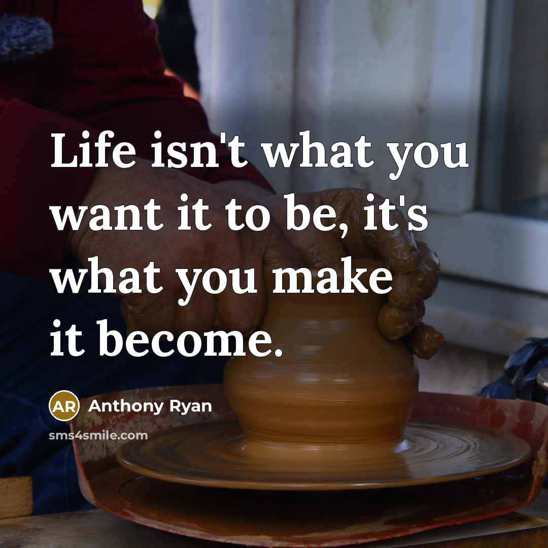 “Life isn't what you want it to be, it's what you make it become.” quote by Anthony Ryan