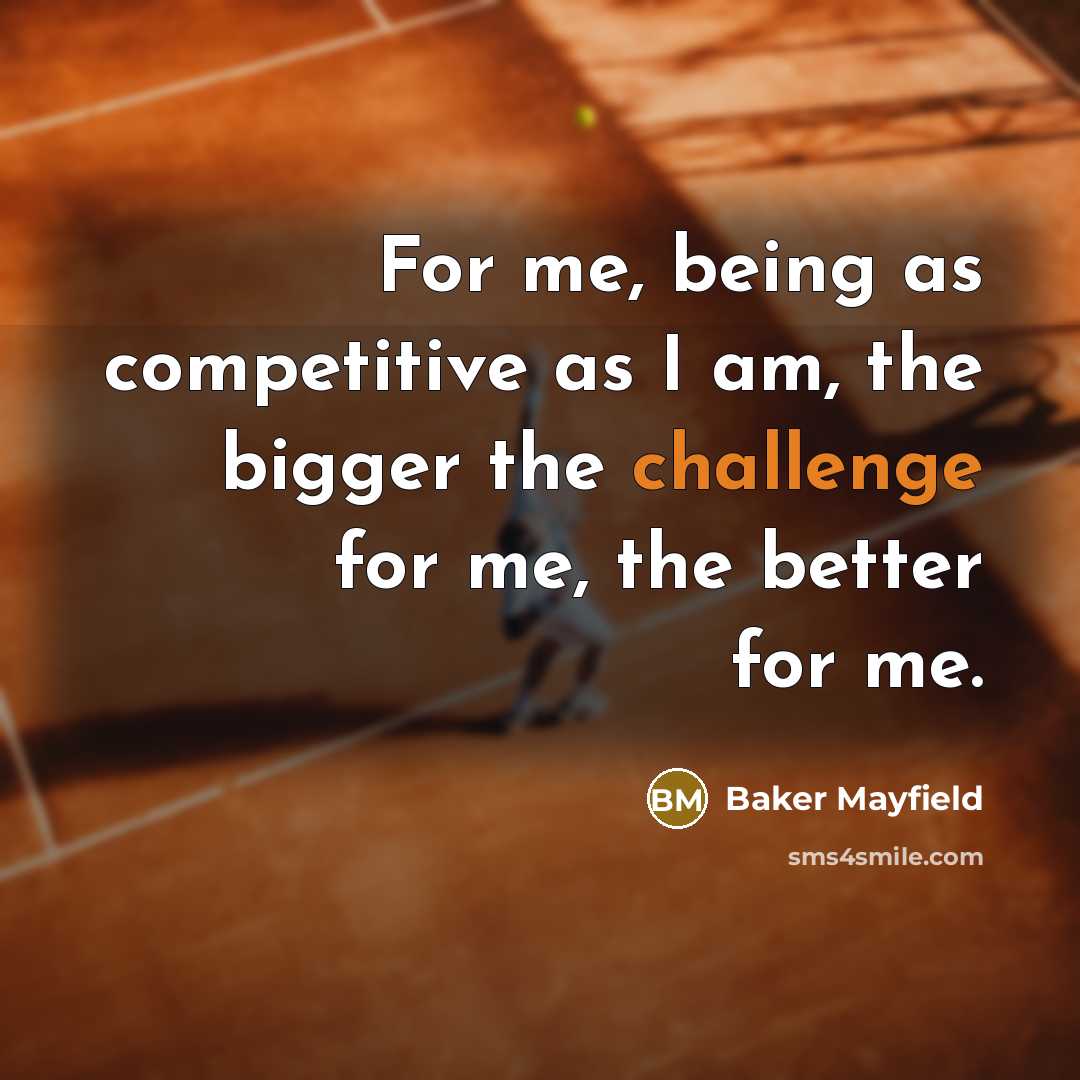 “For me, being as competitive as I am, the bigger the challenge for me, the better for me.” quote by Baker Mayfield