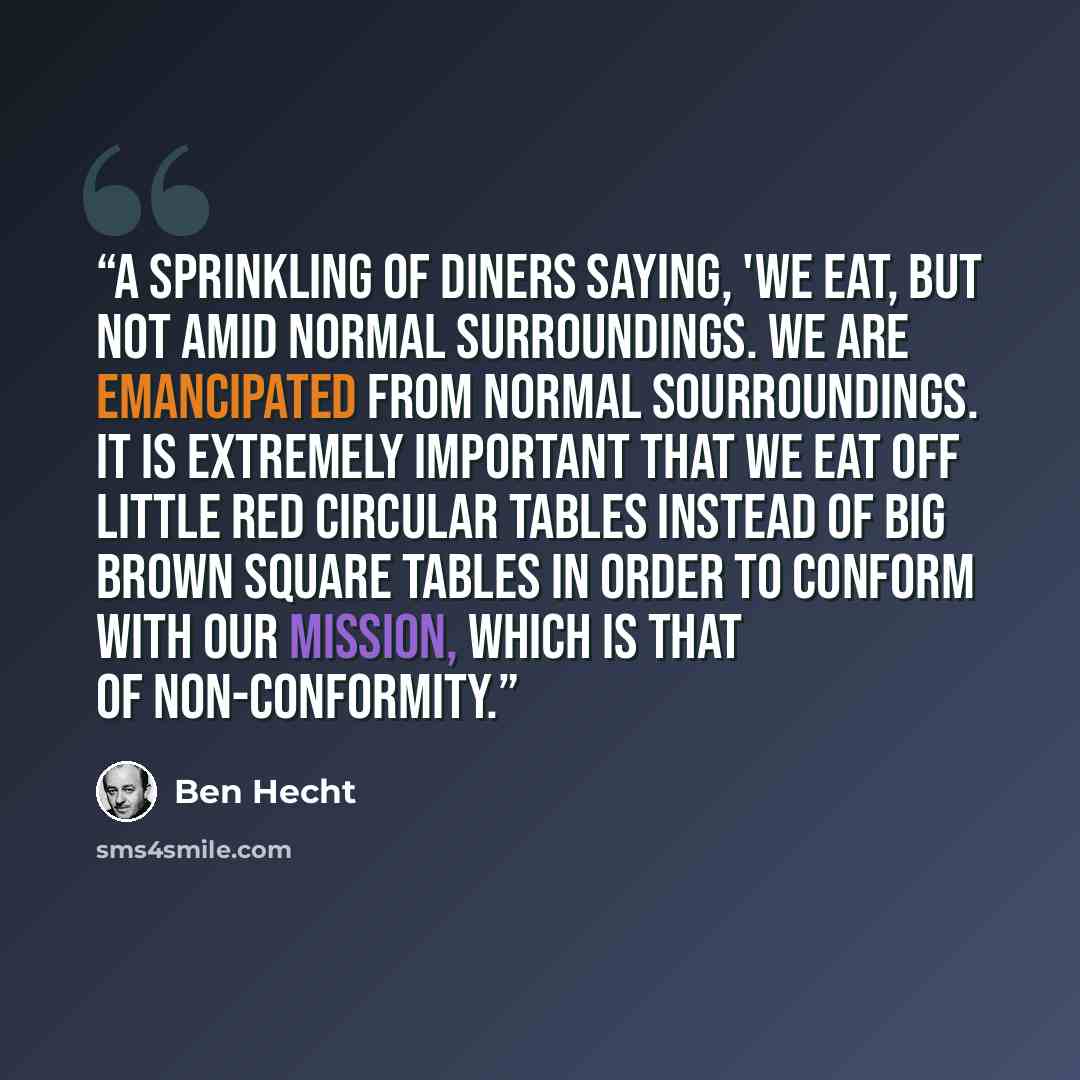 “A sprinkling of diners saying, 'We eat, but not amid normal surroundings. We are emancipated from normal sourroundings. It is extremely important that we eat off little red circular tables instead of big brown square tables in order to conform with our mission, which is that of non-conformity.” quote by Ben Hecht