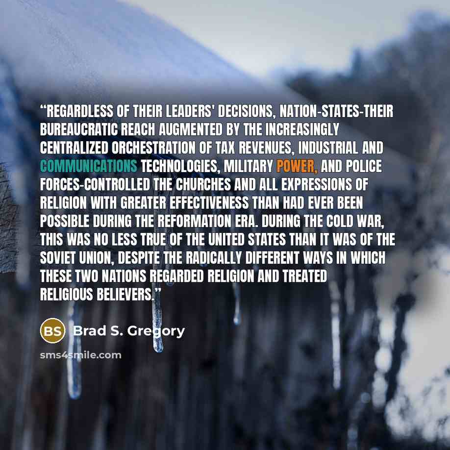 “Regardless of their leaders' decisions, nation-states-their bureaucratic reach augmented by the increasingly centralized orchestration of tax revenues, industrial and communications technologies, military power, and police forces-controlled the churches and all expressions of religion with greater…” quote by Brad S. Gregory