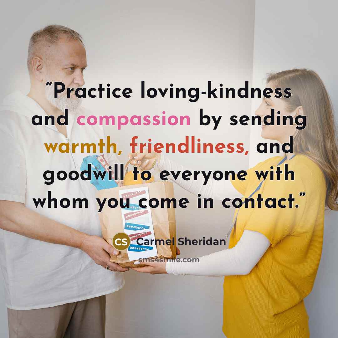 “Practice loving-kindness and compassion by sending warmth, friendliness, and goodwill to everyone with whom you come in contact.” quote by Carmel Sheridan