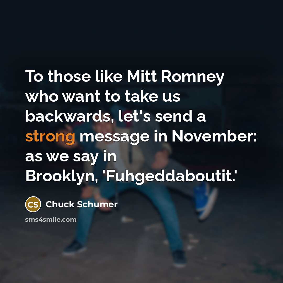 “To those like Mitt Romney who want to take us backwards, let's send a strong message in November: as we say in Brooklyn, 'Fuhgeddaboutit.'” quote by Chuck Schumer