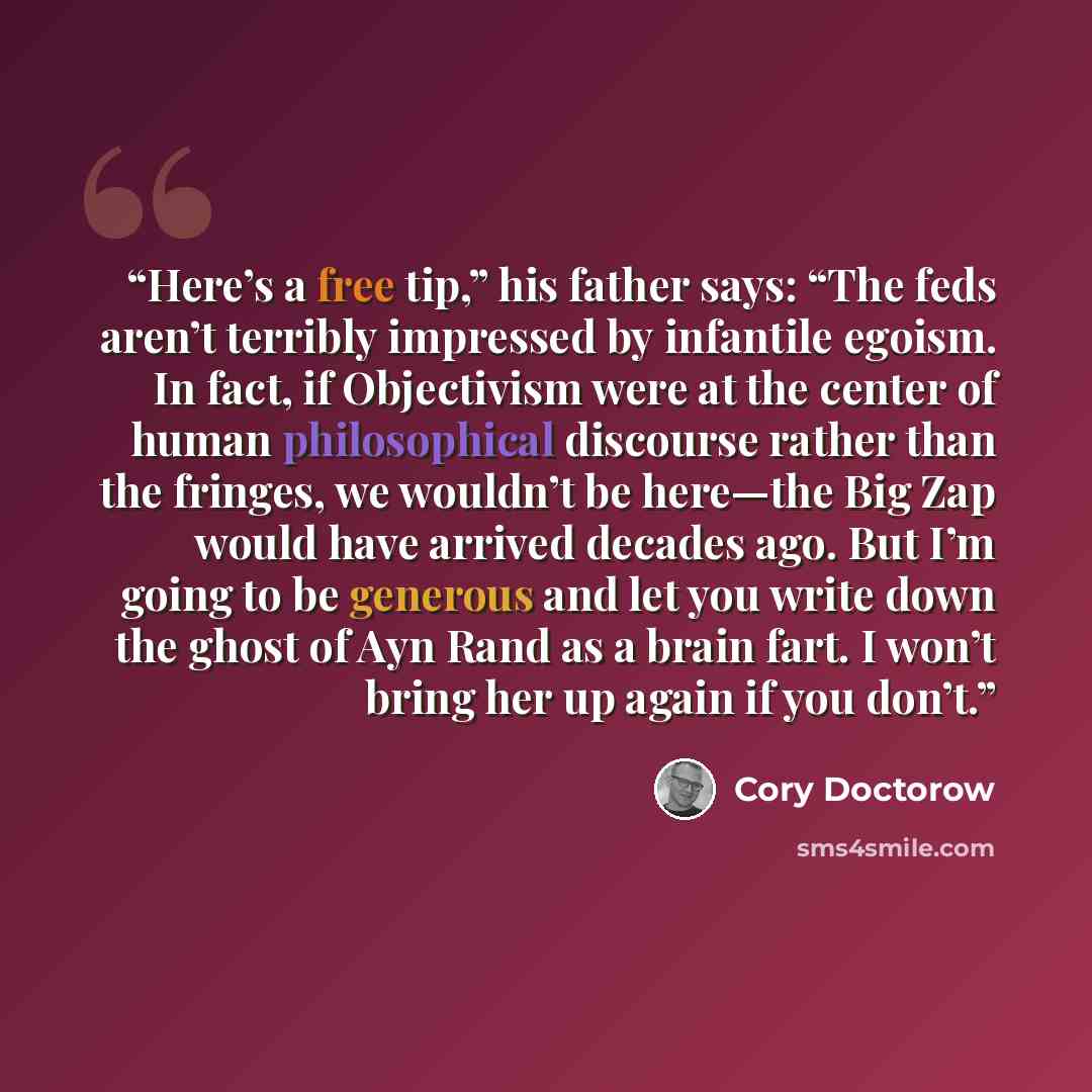 “Here’s a free tip,” his father says: “The feds aren’t terribly impressed by infantile egoism. In fact, if Objectivism were at the center of human philosophical discourse rather than the fringes, we wouldn’t be here—the Big Zap would have arrived decades ago. But I’m going to be generous and let…” quote by Cory Doctorow