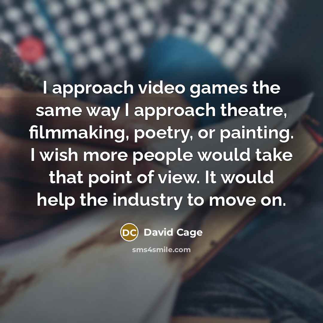 “I approach video games the same way I approach theatre, filmmaking, poetry, or painting. I wish more people would take that point of view. It would help the industry to move on.” quote by David Cage