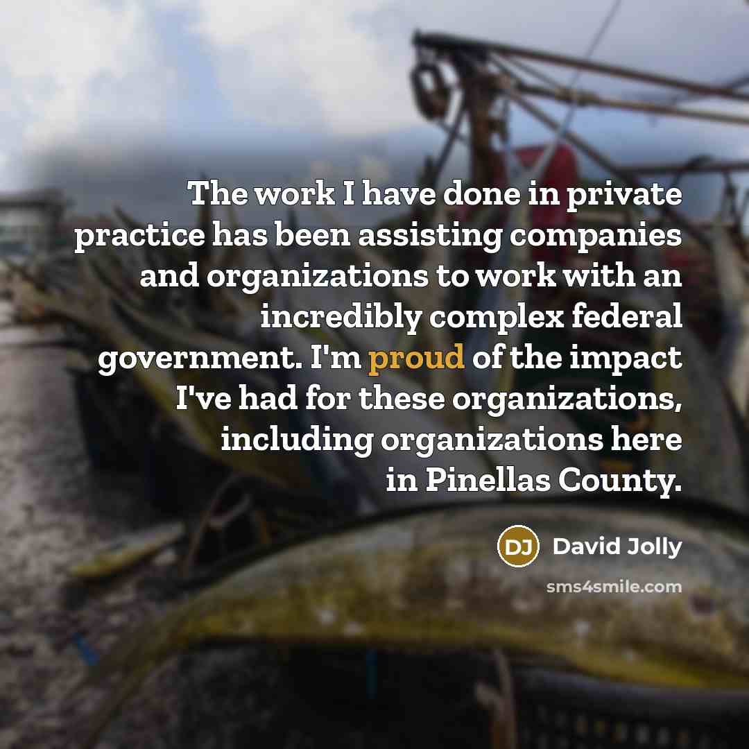 “The work I have done in private practice has been assisting companies and organizations to work with an incredibly complex federal government. I'm proud of the impact I've had for these organizations, including organizations here in Pinellas County.” quote by David Jolly
