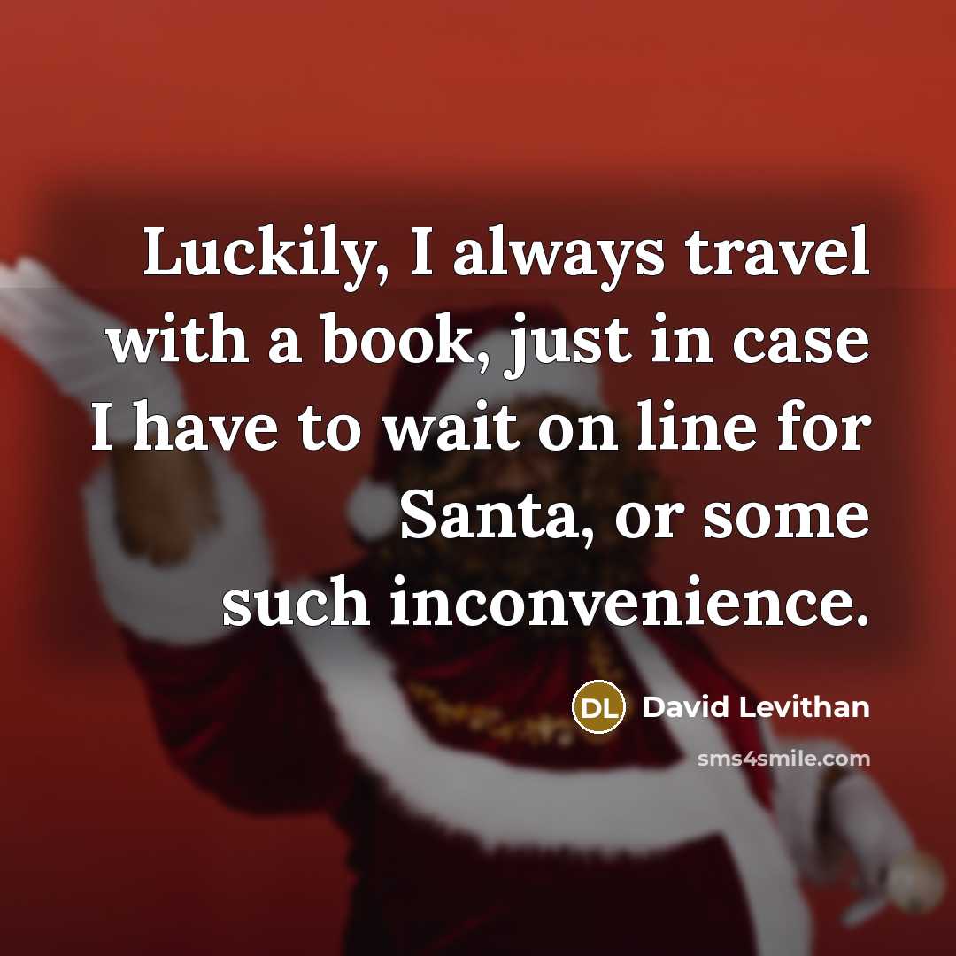 “Luckily, I always travel with a book, just in case I have to wait on line for Santa, or some such inconvenience.” quote by David Levithan