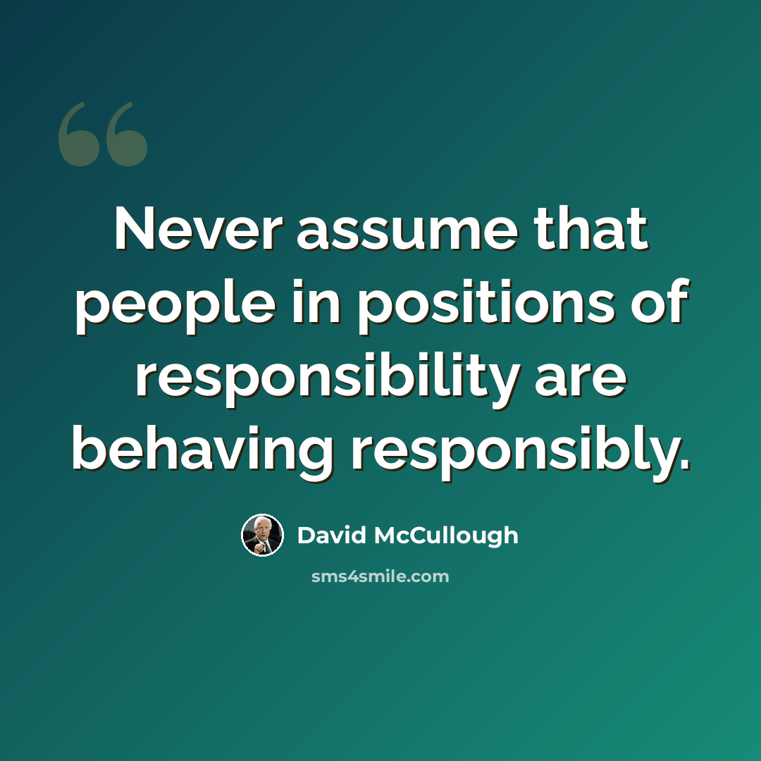“Never assume that people in positions of responsibility are behaving responsibly.” quote by David McCullough