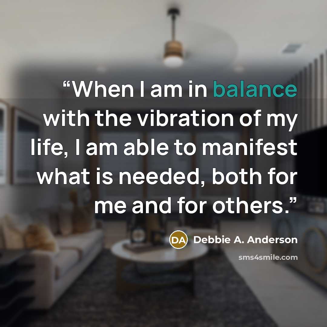 “When I am in balance with the vibration of my life, I am able to manifest what is needed, both for me and for others.” quote by Debbie A. Anderson