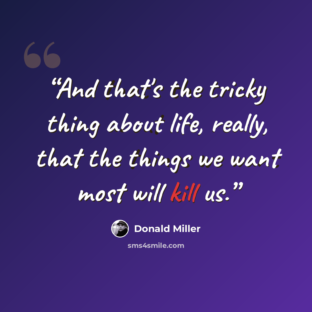 “And that's the tricky thing about life, really, that the things we want most will kill us.” quote by Donald Miller