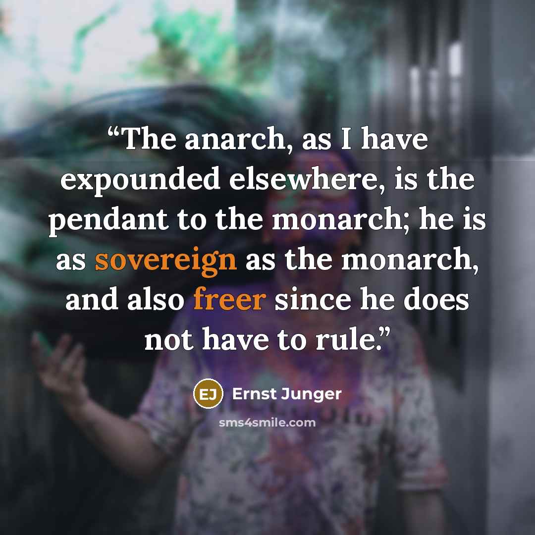 “The anarch, as I have expounded elsewhere, is the pendant to the monarch; he is as sovereign as the monarch, and also freer since he does not have to rule.” quote by Ernst Jünger