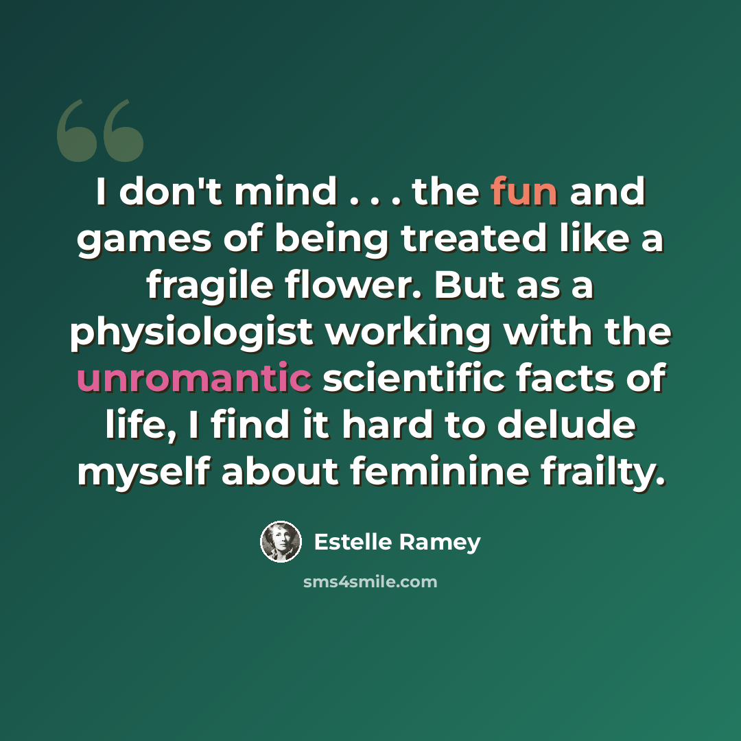 “I don't mind . . . the fun and games of being treated like a fragile flower. But as a physiologist working with the unromantic scientific facts of life, I find it hard to delude myself about feminine frailty.” quote by Estelle Ramey