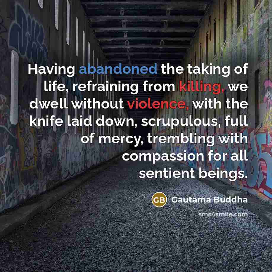 “Having abandoned the taking of life, refraining from killing, we dwell without violence, with the knife laid down, scrupulous, full of mercy, trembling with compassion for all sentient beings.” quote by Gautama Buddha
