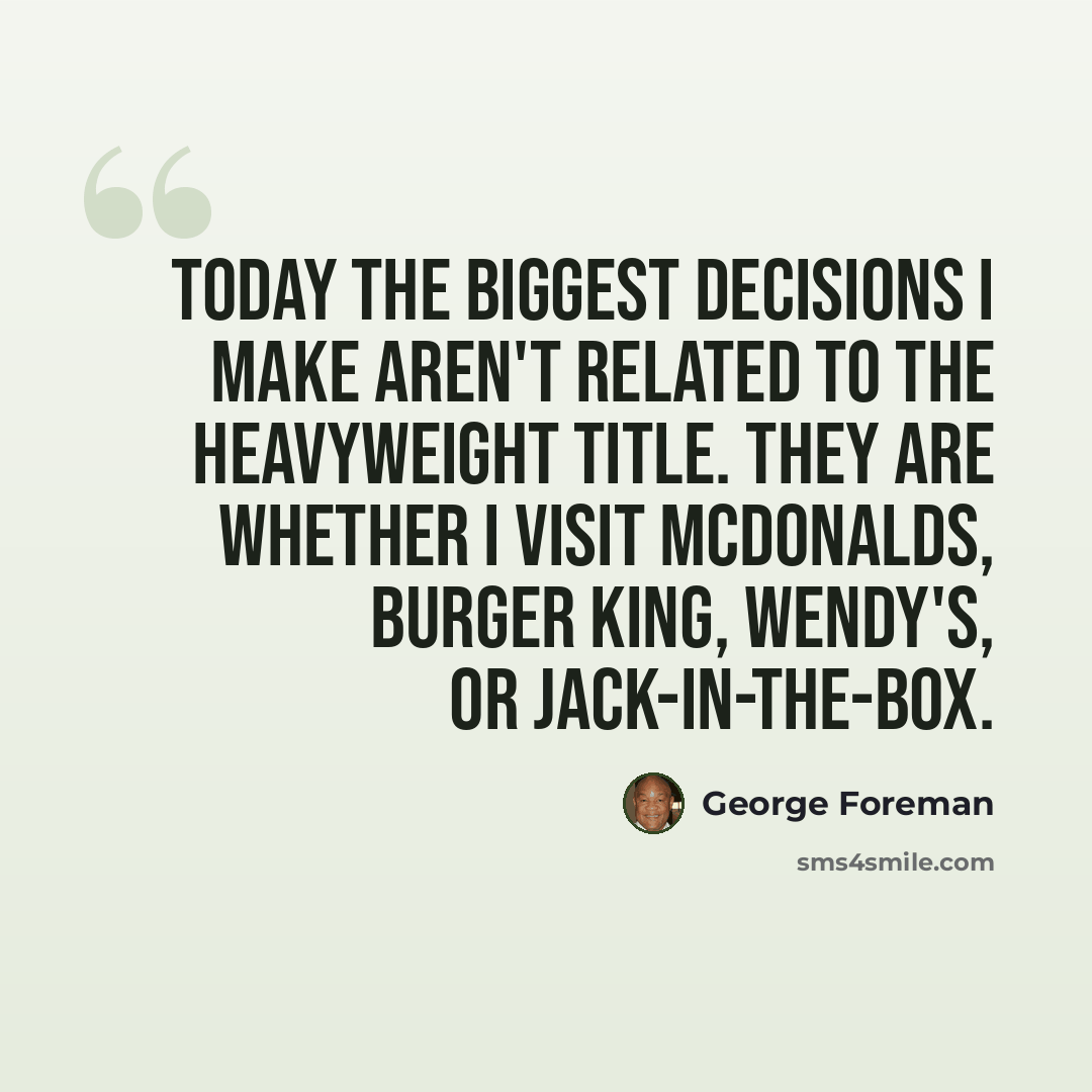 “Today the biggest decisions I make aren't related to the heavyweight title. They are whether I visit McDonalds, Burger King, Wendy's, or Jack-in-the-Box.” quote by George Foreman