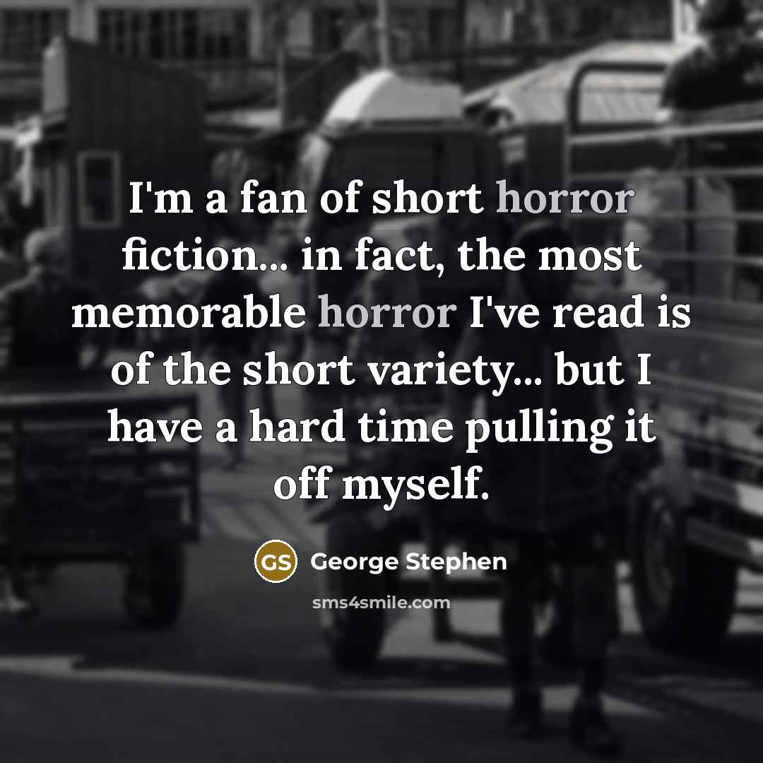 “I'm a fan of short horror fiction... in fact, the most memorable horror I've read is of the short variety... but I have a hard time pulling it off myself.” quote by George Stephen
