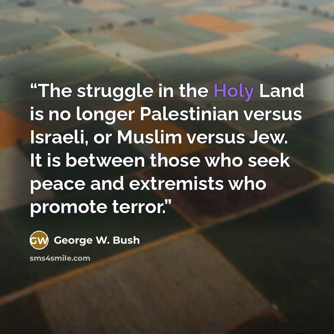 “The struggle in the Holy Land is no longer Palestinian versus Israeli, or Muslim versus Jew. It is between those who seek peace and extremists who promote terror.” quote by George W. Bush