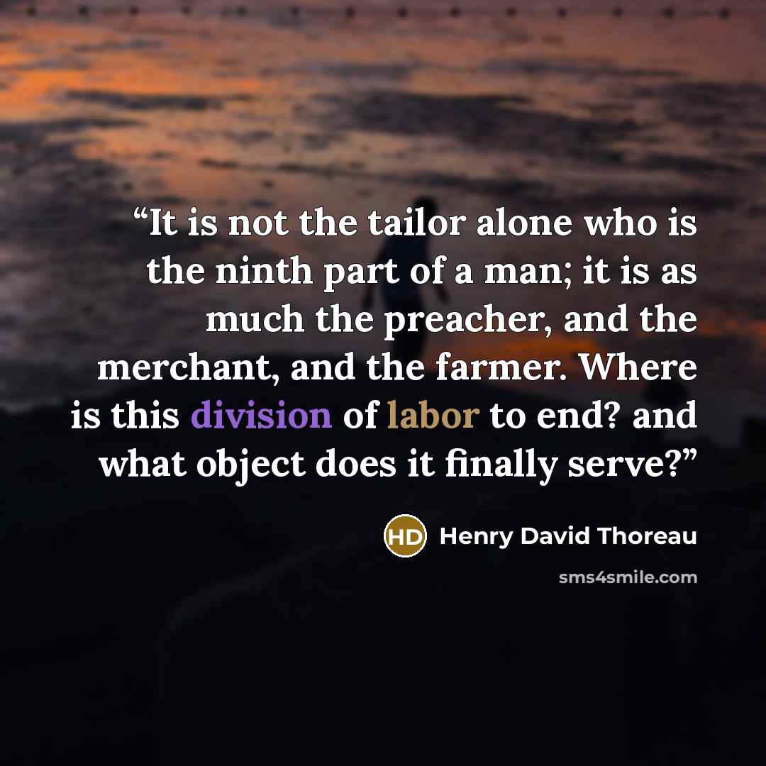 “It is not the tailor alone who is the ninth part of a man; it is as much the preacher, and the merchant, and the farmer. Where is this division of labor to end? and what object does it finally serve?” quote by Henry David Thoreau