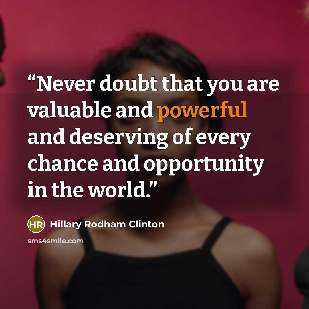 “Never doubt that you are valuable and powerful and deserving of every chance and opportunity in the world.” quote by Hillary Rodham Clinton