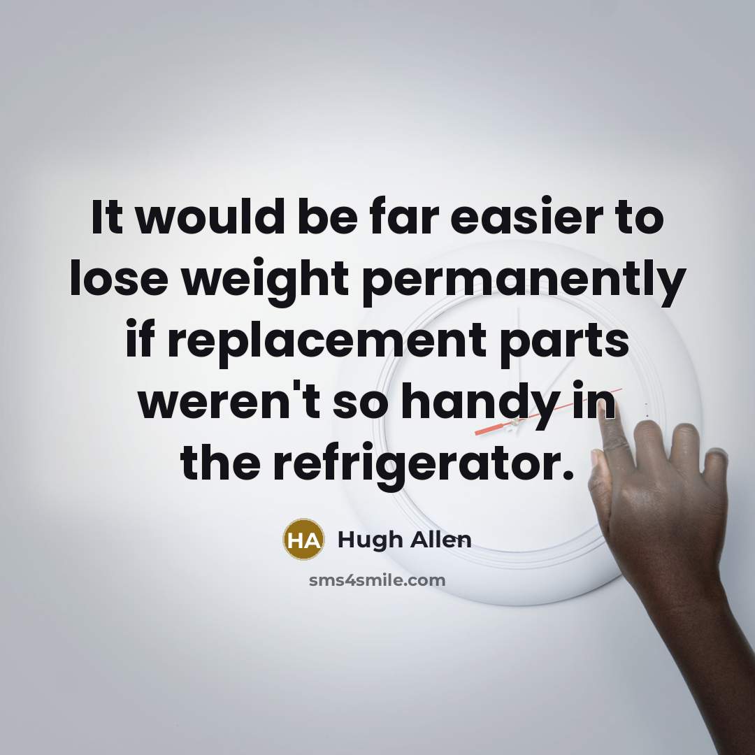 “It would be far easier to lose weight permanently if replacement parts weren't so handy in the refrigerator.” quote by Hugh Allen