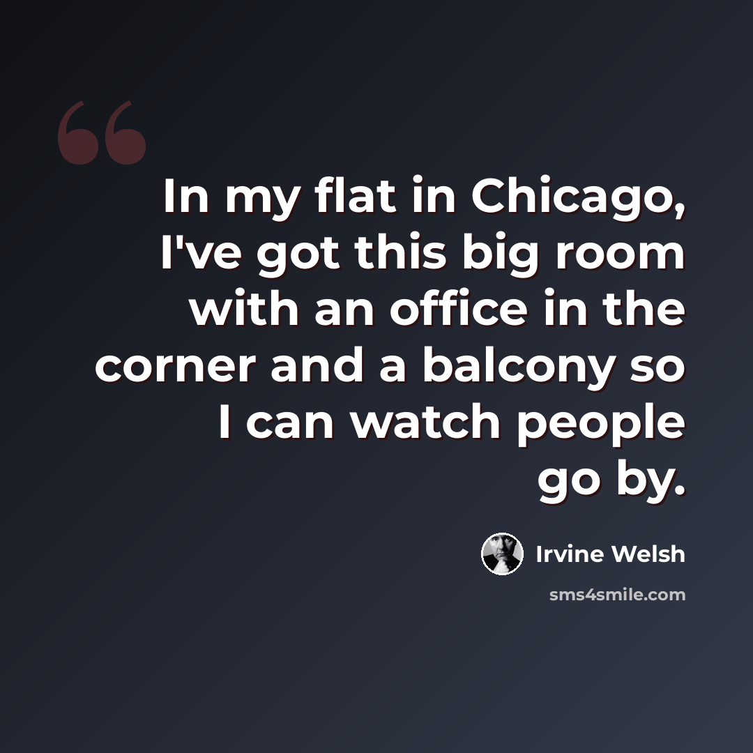 “In my flat in Chicago, I've got this big room with an office in the corner and a balcony so I can watch people go by.” quote by Irvine Welsh