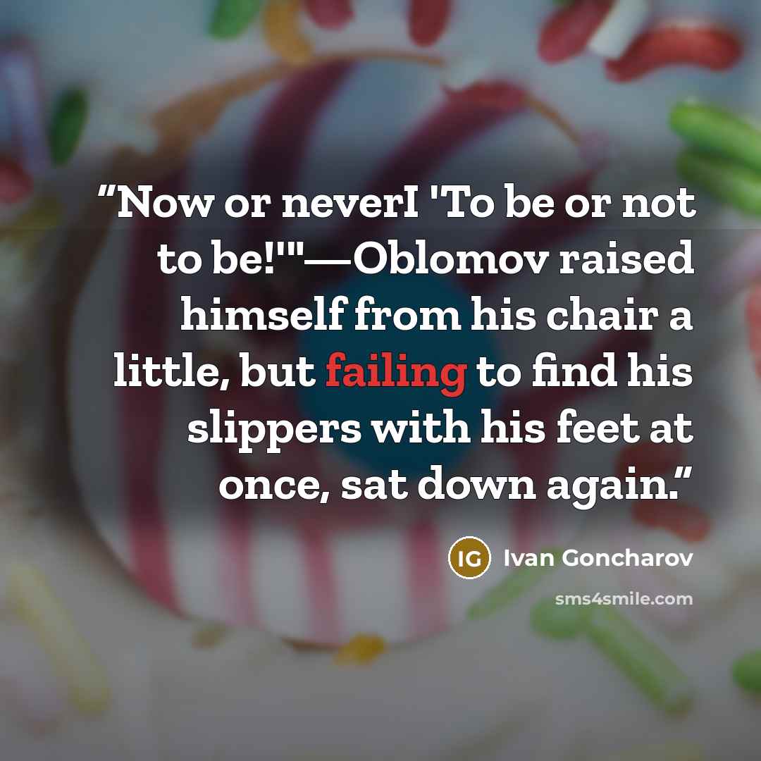 “Now or neverI 'To be or not to be!'"—Oblomov raised himself from his chair a little, but failing to find his slippers with his feet at once, sat down again.” quote by Ivan Goncharov