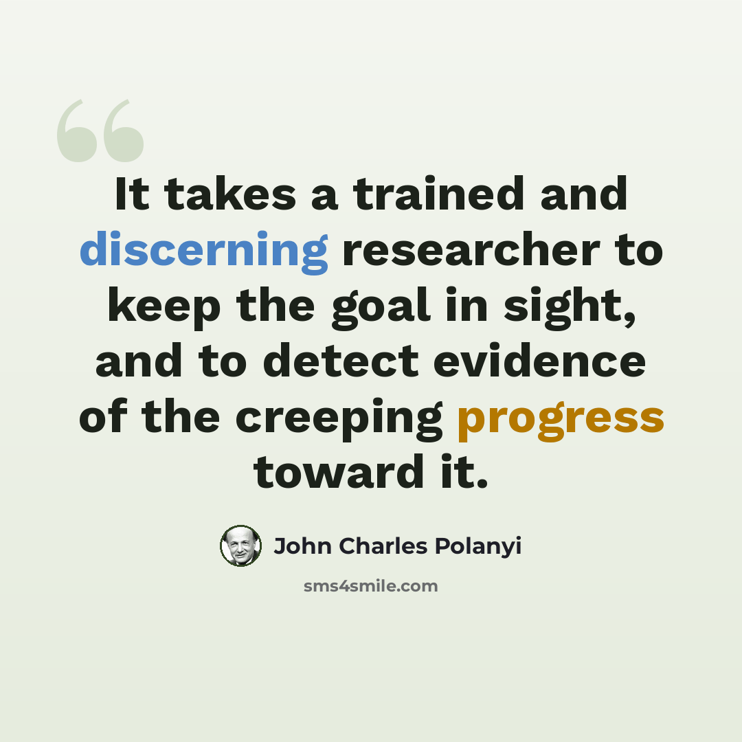 “It takes a trained and discerning researcher to keep the goal in sight, and to detect evidence of the creeping progress toward it.” quote by John Charles Polanyi
