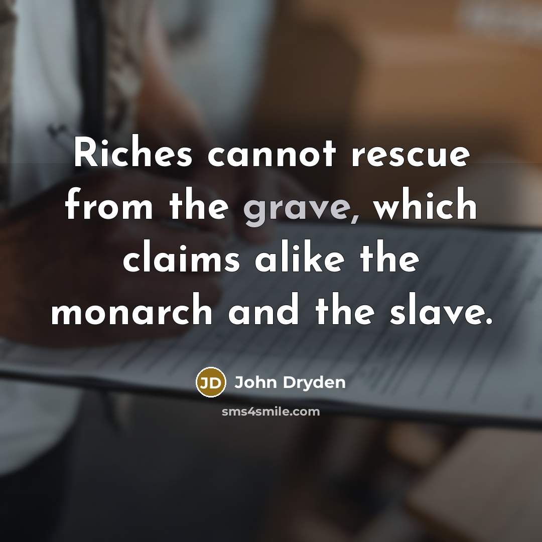 “Riches cannot rescue from the grave, which claims alike the monarch and the slave.” quote by John Dryden