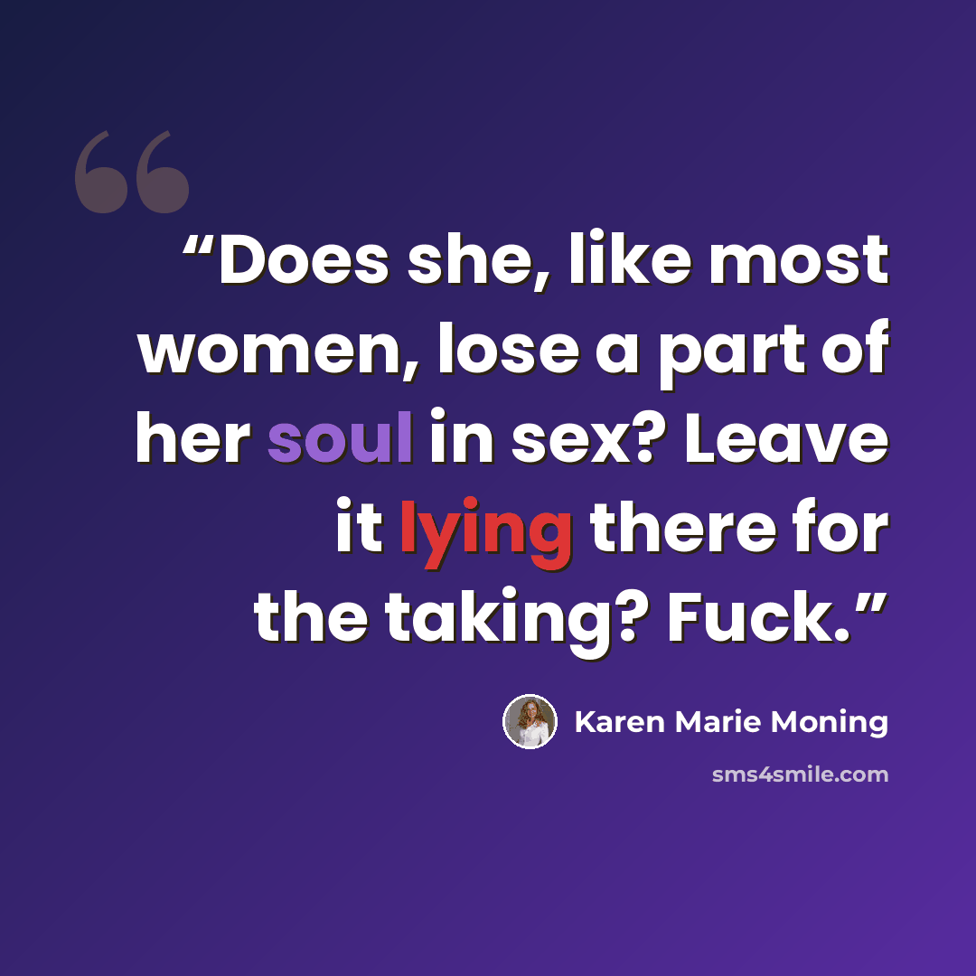 “Does she, like most women, lose a part of her soul in sex? Leave it lying there for the taking? Fuck.” quote by Karen Marie Moning