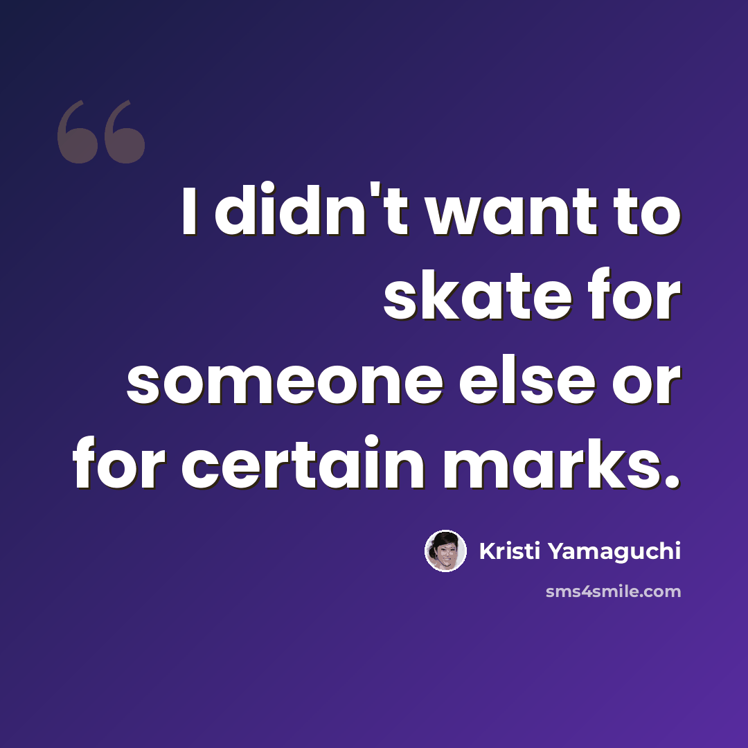 “I didn't want to skate for someone else or for certain marks.” quote by Kristi Yamaguchi