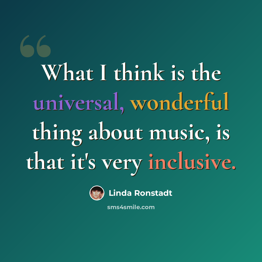 “What I think is the universal, wonderful thing about music, is that it's very inclusive.” quote by Linda Ronstadt
